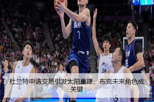 杜兰特申请交易引发太阳重建，布克未来角色成关键