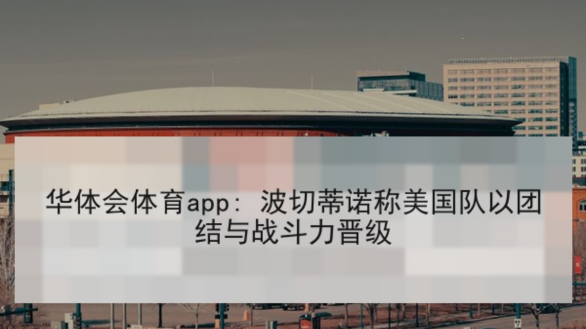 华体会体育app: 波切蒂诺称美国队以团结与战斗力晋级