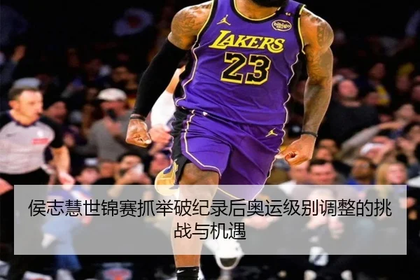 侯志慧世锦赛抓举破纪录后奥运级别调整的挑战与机遇