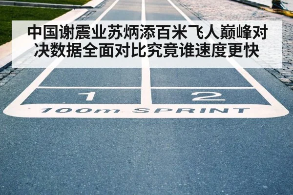 中国谢震业苏炳添百米飞人巅峰对决数据全面对比究竟谁速度更快