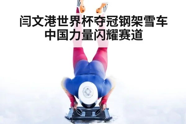 闫文港世界杯夺冠钢架雪车中国力量闪耀赛道