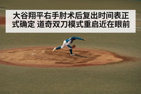 大谷翔平右手肘术后复出时间表正式确定 道奇双刀模式重启近在眼前