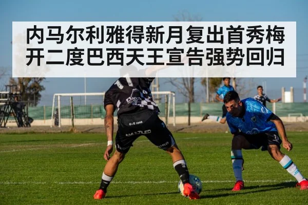 内马尔利雅得新月复出首秀梅开二度巴西天王宣告强势回归