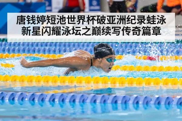 唐钱婷短池世界杯破亚洲纪录蛙泳新星闪耀泳坛之巅续写传奇篇章