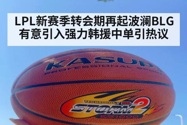 LPL新赛季转会期再起波澜BLG有意引入强力韩援中单引热议