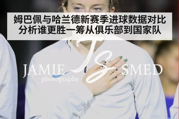 姆巴佩与哈兰德新赛季进球数据对比分析谁更胜一筹从俱乐部到国家队
