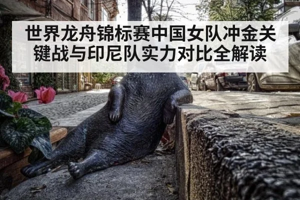 世界龙舟锦标赛中国女队冲金关键战与印尼队实力对比全解读