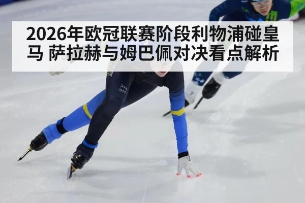 2026年欧冠联赛阶段利物浦碰皇马 萨拉赫与姆巴佩对决看点解析
